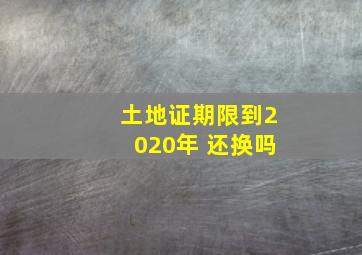 土地证期限到2020年 还换吗